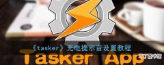 tasker怎么设置充电提示音_tasker充电提示音设置教程