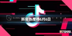 抖音热搜榜6月6日 抖音热搜排行榜今日榜6.6