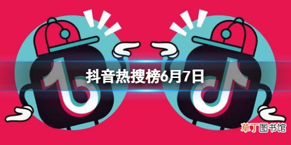 抖音热搜榜6月7日 抖音热搜排行榜今日榜6.7