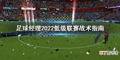 足球经理2022低级联赛怎么打 足球经理2022低级联赛战术指南