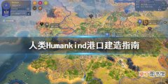 人类Humankind港口去哪建 人类Humankind港口建造指南