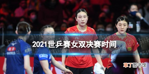 2021世乒赛女双决赛时间 2021世乒赛女双决赛什么时候