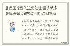 居民医保费的退费处理 重庆城乡居民医保买错档次可以退回重新