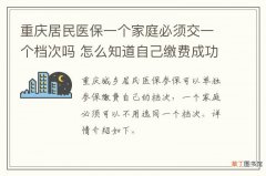 重庆居民医保一个家庭必须交一个档次吗 怎么知道自己缴费成功