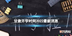 甘肃开学时间2022最新消息 2022甘肃开学时间