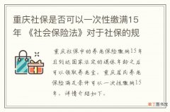 重庆社保是否可以一次性缴满15年 《社会保险法》对于社保的规