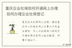 重庆企业社保如何开通网上办理 如何办理企业社保登记