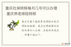 重庆社保转移每月几号可以办理 重庆养老保险转移