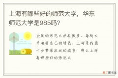 上海有哪些好的师范大学，华东师范大学是985吗？