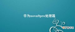 华为nova9pro处理器 华为nova9pro处理器性能评价