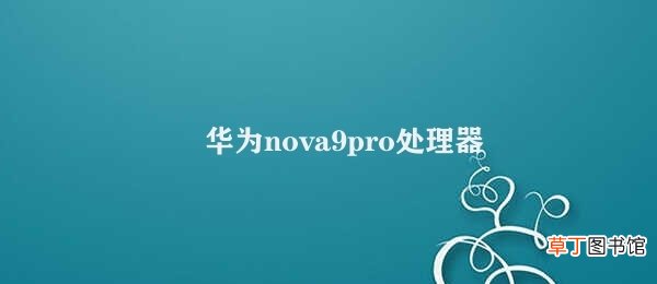 华为nova9pro处理器 华为nova9pro处理器性能评价