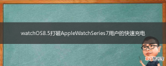 watchOS8.5打破AppleWatchSeries7用户的快速充电