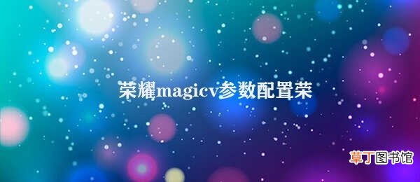 荣耀magicv参数配置 荣耀Magic V：杀手级旗舰机的配置