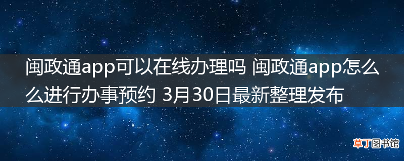 闽政通app可以在线办理吗 闽政通app怎么进行办事预约 3月30日最新整理发布