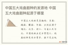 中国五大戏曲剧种的发源地 中国五大戏曲剧种起源于哪里