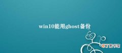win10能用ghost备份吗 Win10如何使用Ghost备份系统