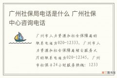 广州社保局电话是什么 广州社保中心咨询电话