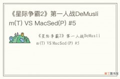 T 《星际争霸2》第一人战DeMuslim VS MacSed(P) #5