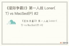 T 《星际争霸2》第一人战 Loner vs MacSed(P) #2
