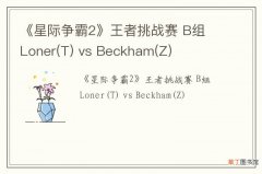 T 《星际争霸2》王者挑战赛 B组 Loner vs Beckham(Z)