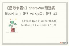 P 《星际争霸2》StarsWar预选赛 Beckhamvs xiaOt（P）#2