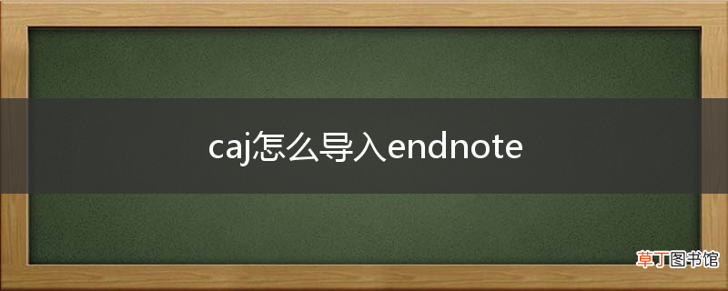 caj怎么导入endnote
