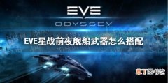 EVE星战前夜舰船武器怎么搭配 EVE手游舰船武器搭配分享